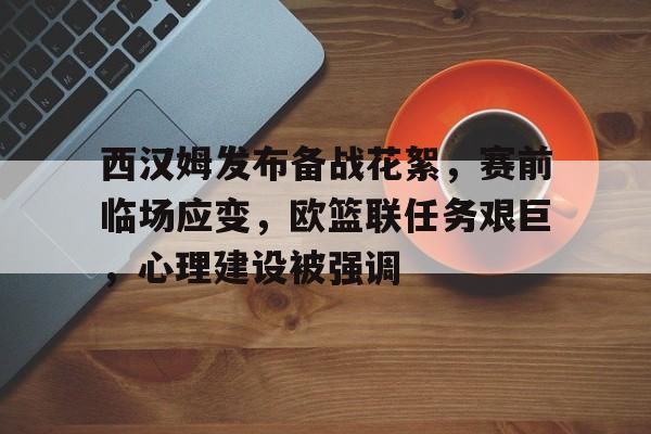 kaiyun网站西汉姆发布备战花絮，赛前临场应变，欧篮联任务艰巨，心理建设被强调的简单介绍